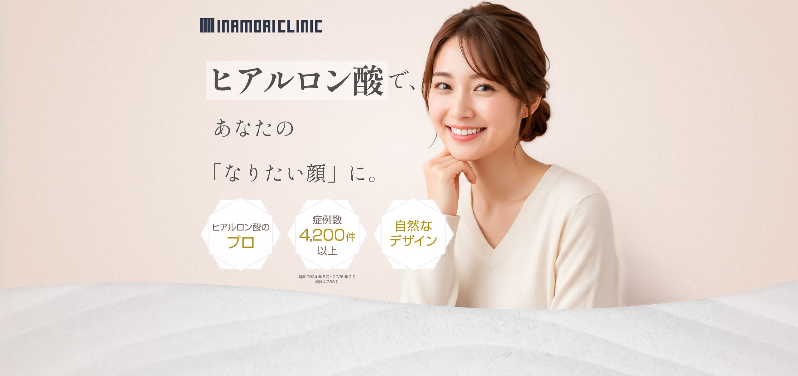 INAMORI CLINIC
ヒアルロン酸で、
あなたの
「なりたい顔」に。
ヒアルロン酸のプロ
症例数 4,200件以上
自然なデザイン
※集計 2024年6月〜2026年3月
累計 4,283件